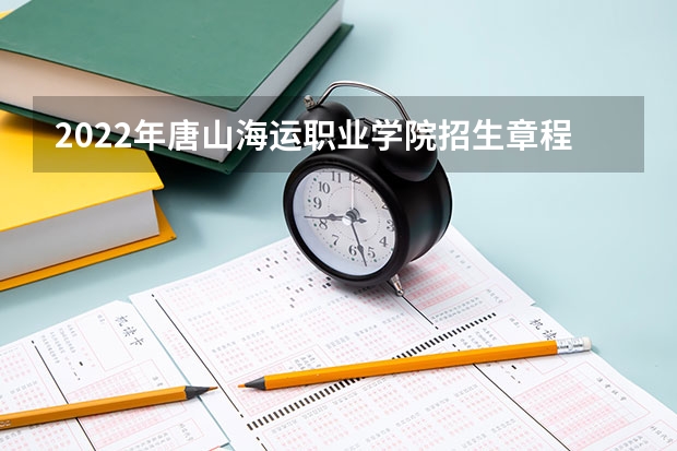 2022年唐山海运职业学院招生章程（天津海运职业技术学院地址）