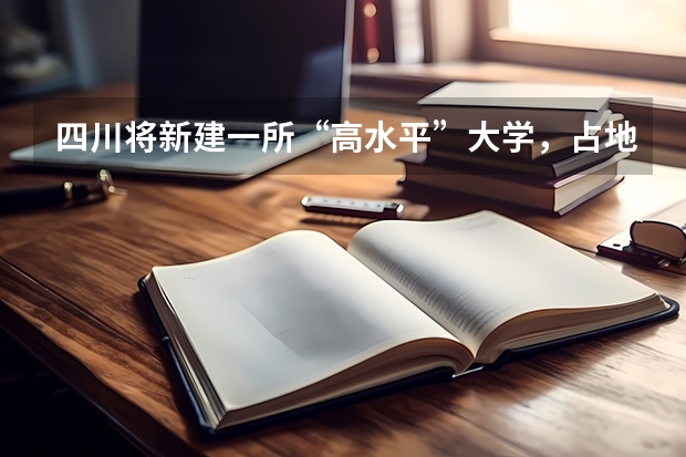 四川将新建一所“高水平”大学，占地面积800亩，这个县有福了，是吗？