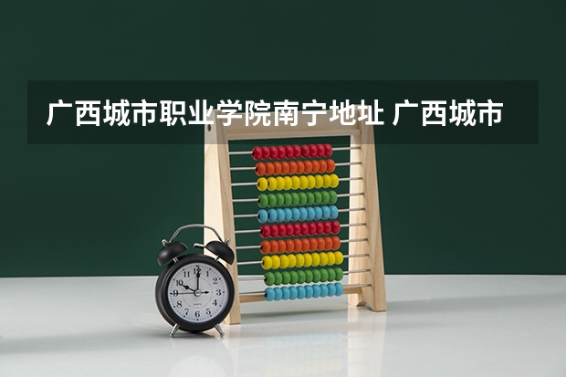 广西城市职业学院南宁地址 广西城市职业学院新校区在哪儿？