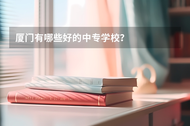 厦门有哪些好的中专学校？