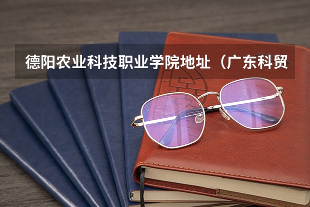 德阳农业科技职业学院地址（广东科贸职业学院招生办联系电话）