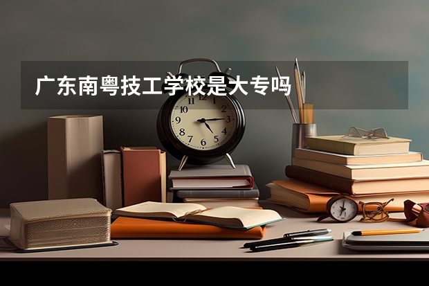 广东南粤技工学校是大专吗