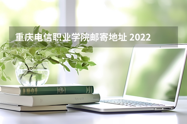 重庆电信职业学院邮寄地址 2022年重庆电信职业学院招生简章