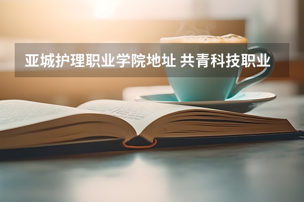 亚城护理职业学院地址 共青科技职业学院邮编 附地址和介绍
