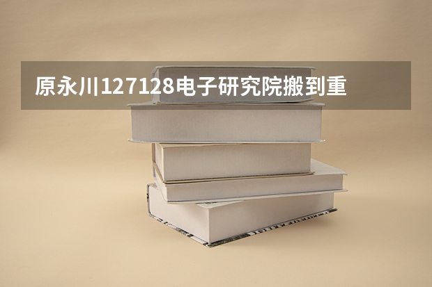 原永川127.128电子研究院搬到重庆叫什么?