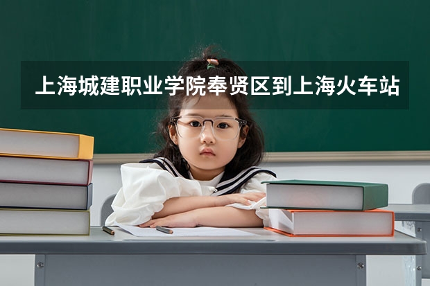 上海城建职业学院奉贤区到上海火车站的路线怎么走?