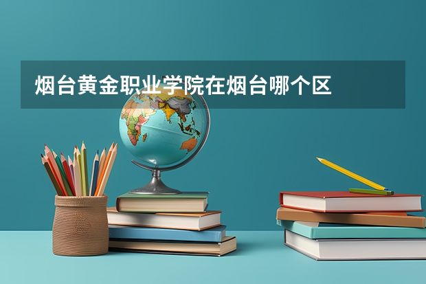 烟台黄金职业学院在烟台哪个区
