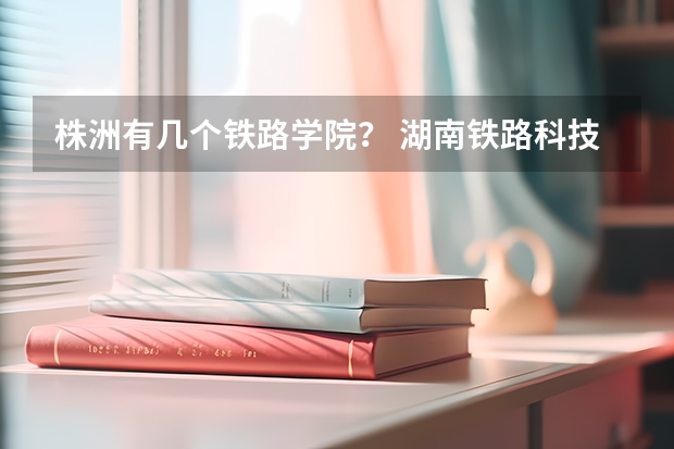 株洲有几个铁路学院？ 湖南铁路科技职业技术学院招生简章