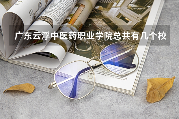 广东云浮中医药职业学院总共有几个校区(各专业新生在哪个校区)