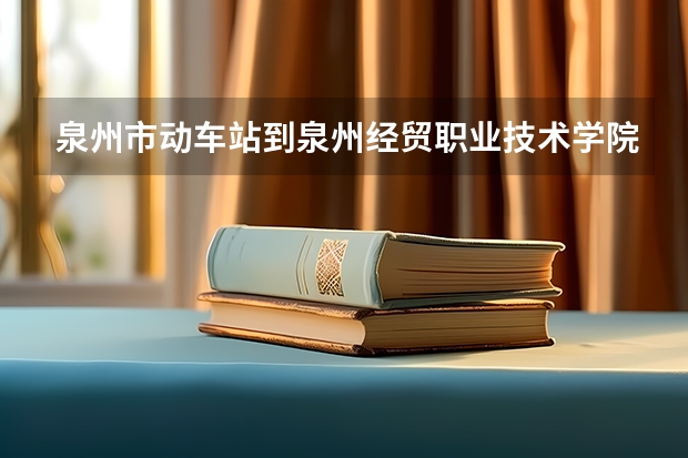 泉州市动车站到泉州经贸职业技术学院慈山分院怎么走