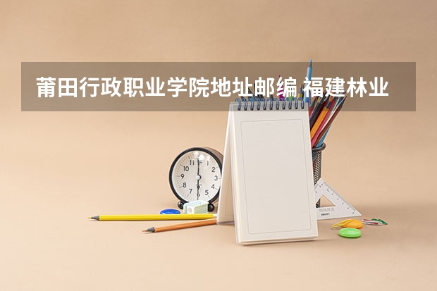莆田行政职业学院地址邮编 福建林业职业技术学院邮编 附地址和介绍
