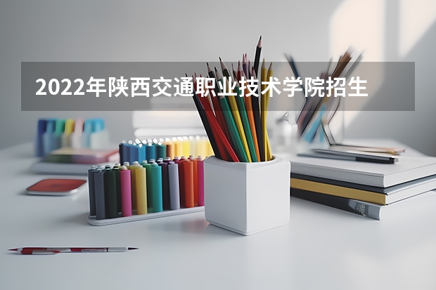 2022年陕西交通职业技术学院招生章程（西安交通工程学院邮编 附地址和介绍）