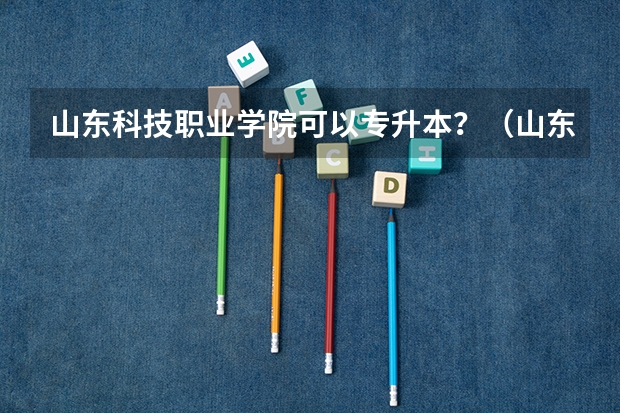 山东科技职业学院可以专升本？（山东科技职业学院具体地址）