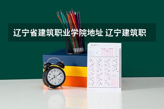 辽宁省建筑职业学院地址 辽宁建筑职业学院招生简章,招生专业