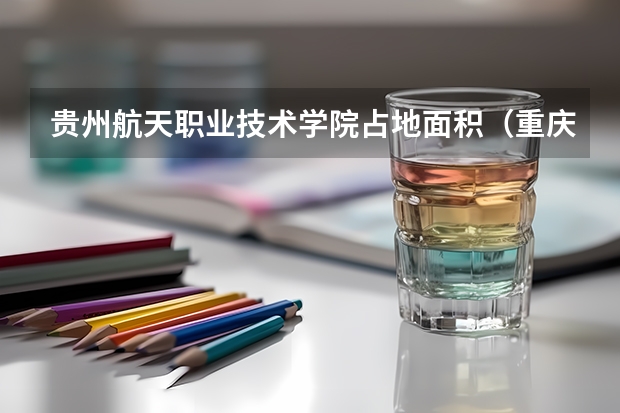 贵州航天职业技术学院占地面积（重庆航天职业技术学院具体地址和邮编）