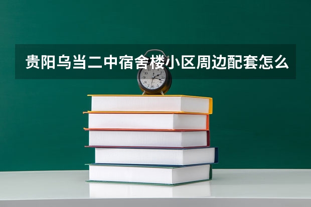 贵阳乌当二中宿舍楼小区周边配套怎么样？