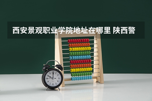 西安景观职业学院地址在哪里 陕西警官职业学院在哪?
