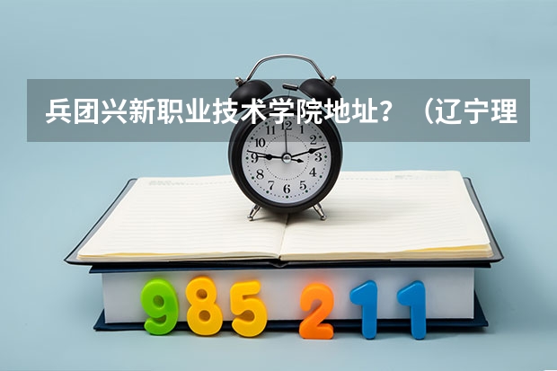 兵团兴新职业技术学院地址？（辽宁理工职业学院怎样？地址在哪？）