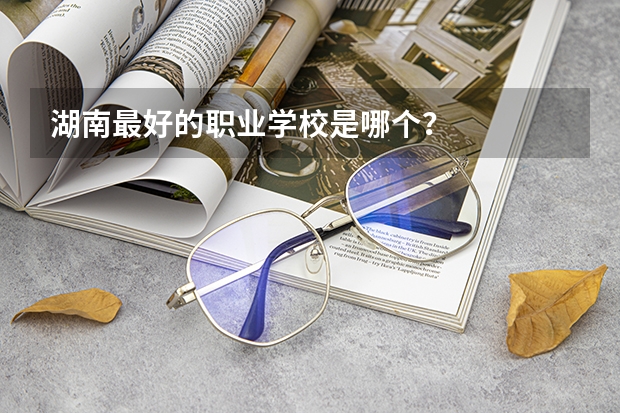 湖南最好的职业学校是哪个？
