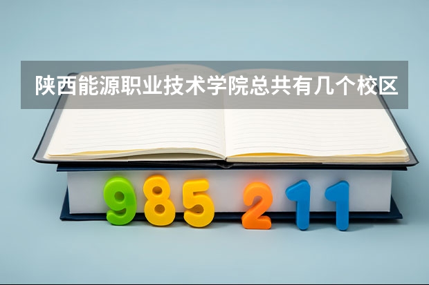 陕西能源职业技术学院总共有几个校区(各专业新生在哪个校区)