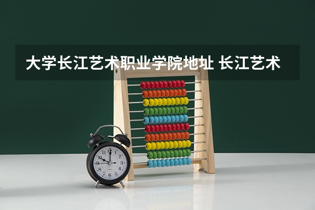 大学长江艺术职业学院地址 长江艺术工程职业学院离荆州职业学院多远