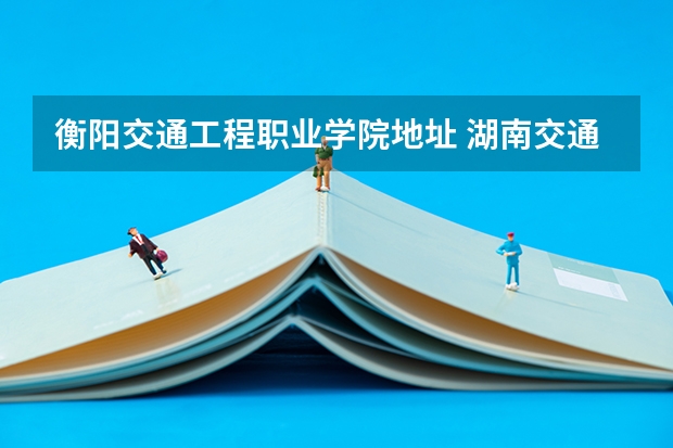 衡阳交通工程职业学院地址 湖南交通工程学院地址