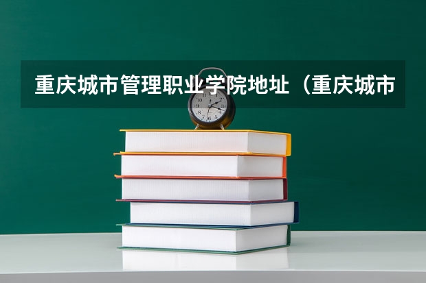 重庆城市管理职业学院地址（重庆城市管理职业学院招生简章）