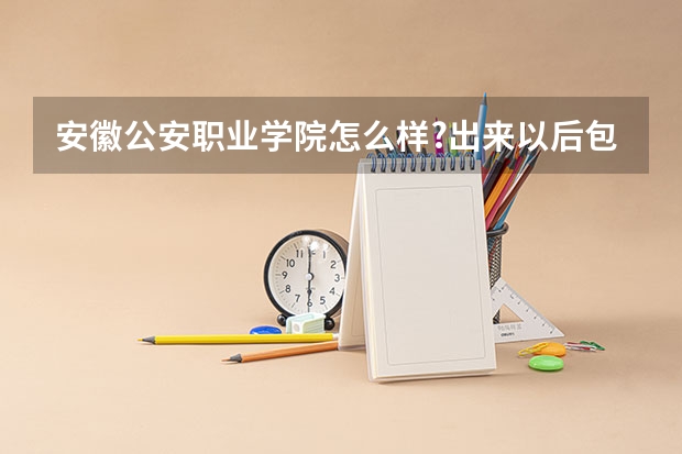 安徽公安职业学院怎么样?出来以后包分配吗？