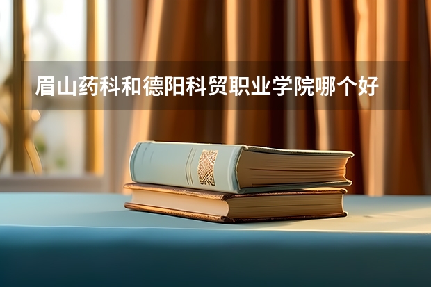 眉山药科和德阳科贸职业学院哪个好