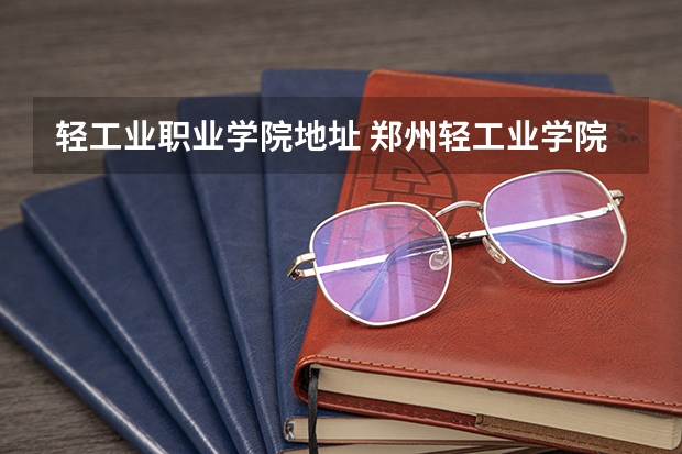 轻工业职业学院地址 郑州轻工业学院轻工职业学院的学校地址