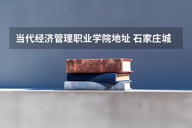 当代经济管理职业学院地址 石家庄城市经济职业学院地址