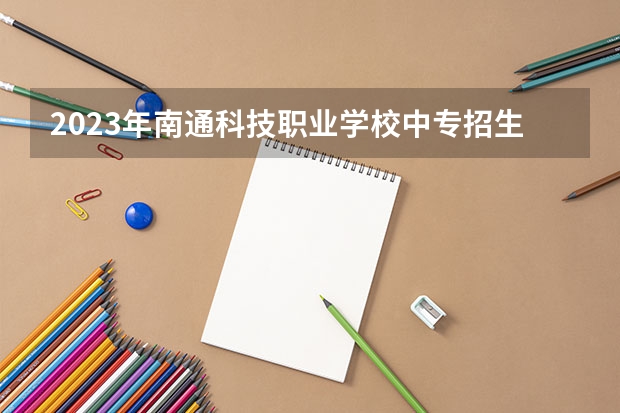 2023年南通科技职业学校中专招生简章官网电话地址 南通科技职业学院地址