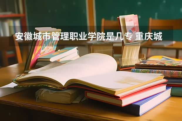 安徽城市管理职业学院是几专 重庆城市管理职业学院地址