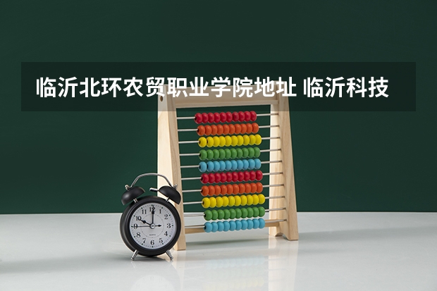 临沂北环农贸职业学院地址 临沂科技职业学院在哪