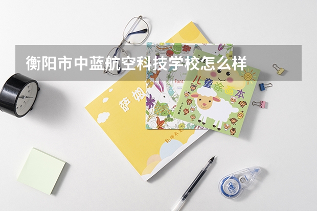 衡阳市中蓝航空科技学校怎么样