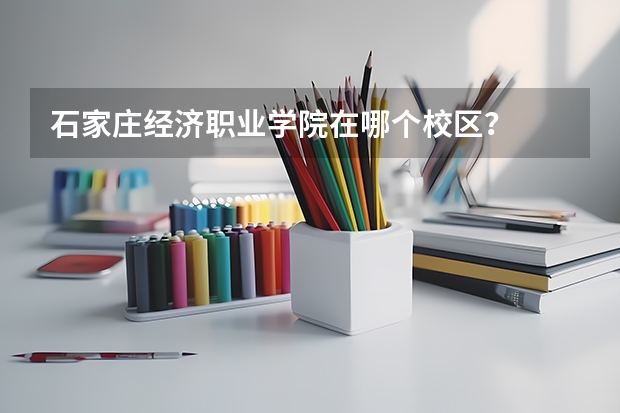 石家庄经济职业学院在哪个校区？