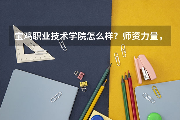 宝鸡职业技术学院怎么样？师资力量，还有以后的就业情况，学校大吗？