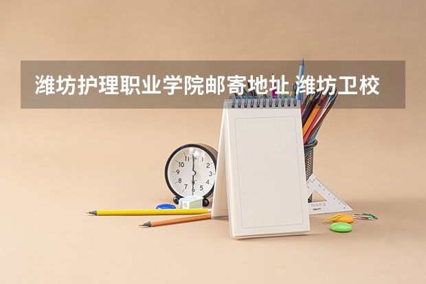 潍坊护理职业学院邮寄地址 潍坊卫校招生电话号码