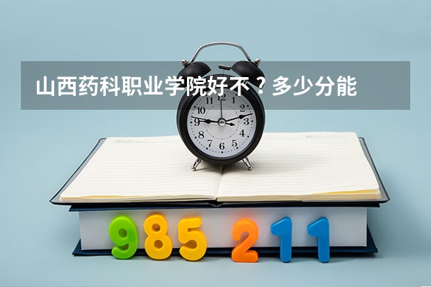 山西药科职业学院好不 ? 多少分能上 ?
