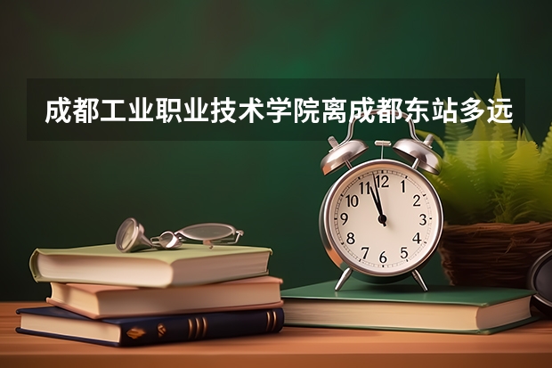 成都工业职业技术学院离成都东站多远 山西工程职业学院在哪