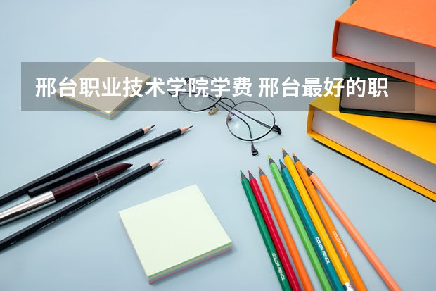 邢台职业技术学院学费 邢台最好的职业学校