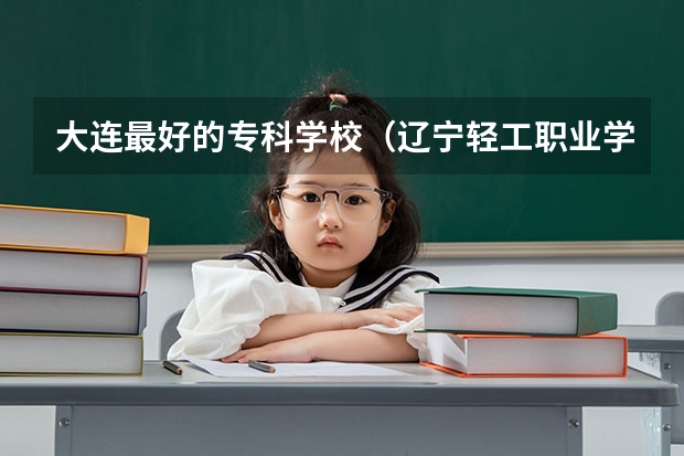大连最好的专科学校（辽宁轻工职业学院招生办电话）