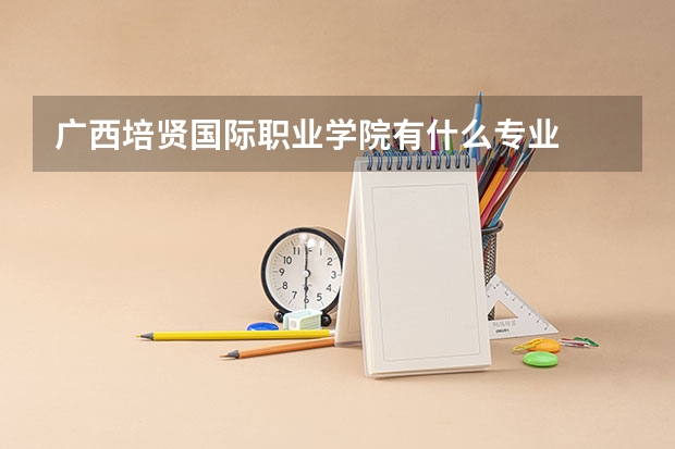 广西培贤国际职业学院有什么专业