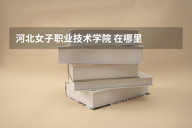 河北女子职业技术学院 在哪里