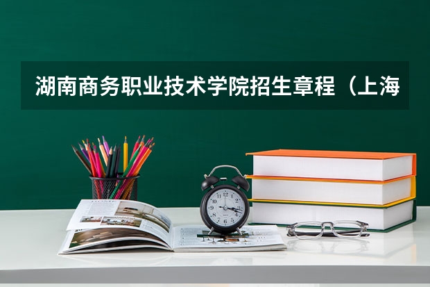 湖南商务职业技术学院招生章程（上海工商外国语职业学院地址）