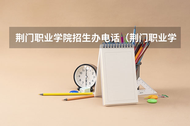 荆门职业学院招生办电话（荆门职业学院离市区有多远）