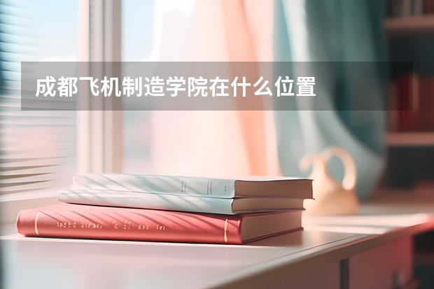 成都飞机制造学院在什么位置