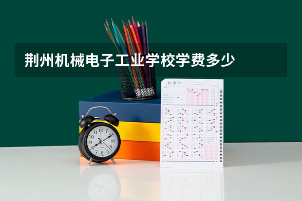 荆州机械电子工业学校学费多少
