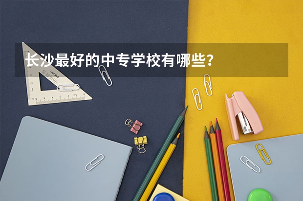 长沙最好的中专学校有哪些？