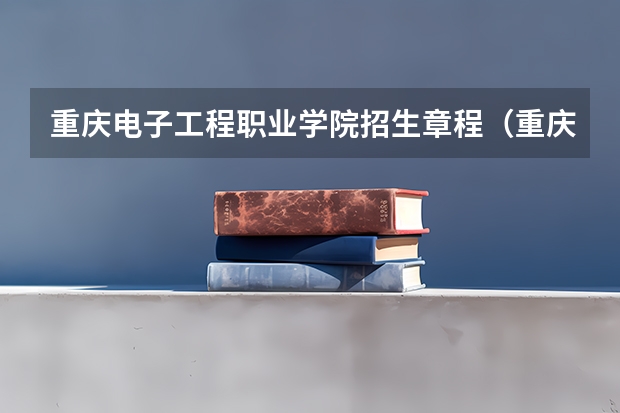 重庆电子工程职业学院招生章程（重庆电子工程职业学院有几个校区）